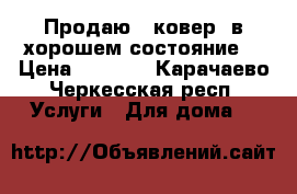 Продаю , ковер  в хорошем состояние. › Цена ­ 3 000 - Карачаево-Черкесская респ. Услуги » Для дома   